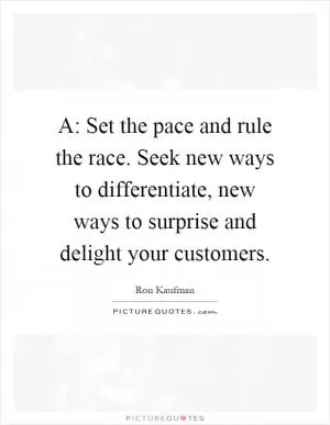 A: Set the pace and rule the race. Seek new ways to differentiate, new ways to surprise and delight your customers Picture Quote #1