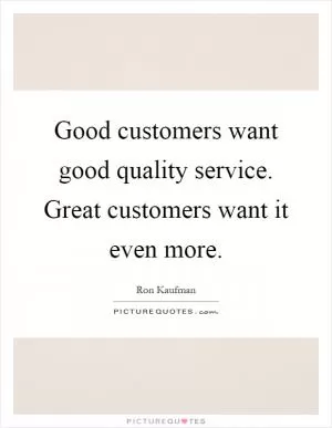Good customers want good quality service. Great customers want it even more Picture Quote #1