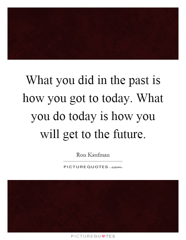 What you did in the past is how you got to today. What you do today is how you will get to the future Picture Quote #1