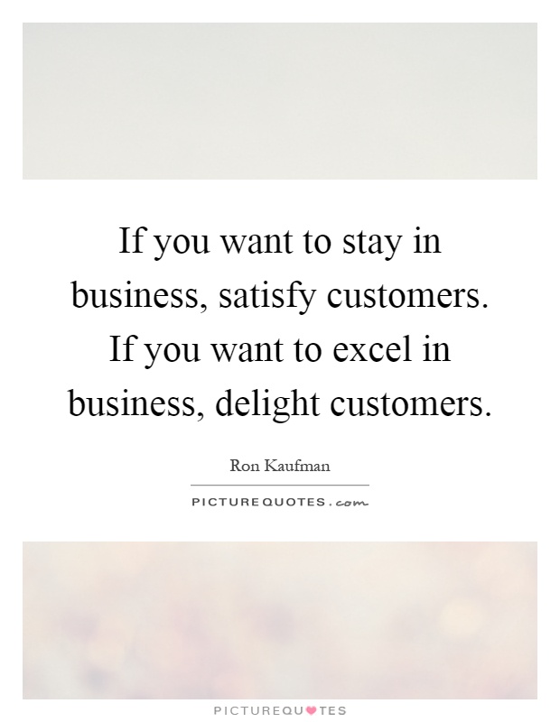 If you want to stay in business, satisfy customers. If you want to excel in business, delight customers Picture Quote #1