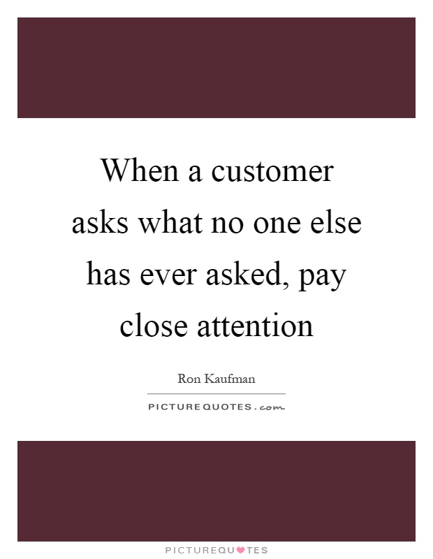 When a customer asks what no one else has ever asked, pay close attention Picture Quote #1