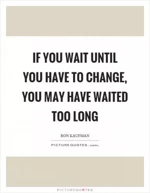 If you wait until you have to change, you may have waited too long Picture Quote #1