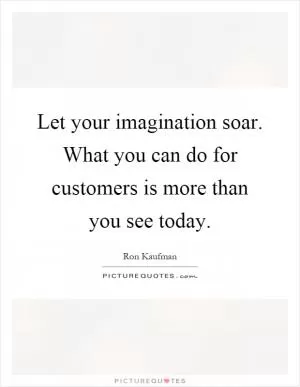 Let your imagination soar. What you can do for customers is more than you see today Picture Quote #1