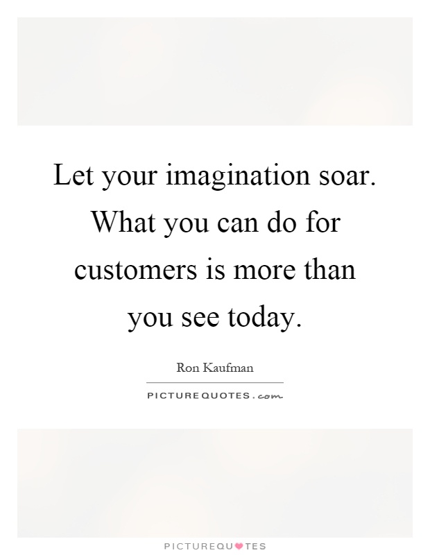 Let your imagination soar. What you can do for customers is more than you see today Picture Quote #1