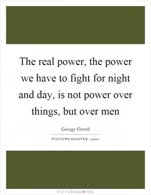 The real power, the power we have to fight for night and day, is not power over things, but over men Picture Quote #1