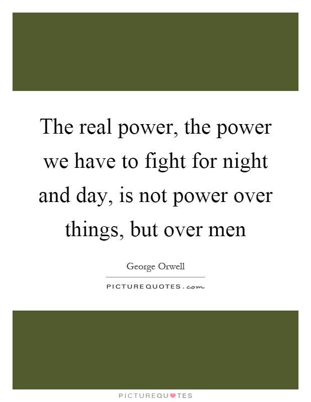 The real power, the power we have to fight for night and day, is not power over things, but over men Picture Quote #1