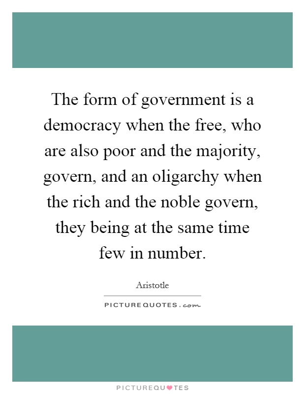 The form of government is a democracy when the free, who are also poor and the majority, govern, and an oligarchy when the rich and the noble govern, they being at the same time few in number Picture Quote #1