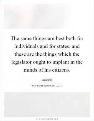The same things are best both for individuals and for states, and these are the things which the legislator ought to implant in the minds of his citizens Picture Quote #1