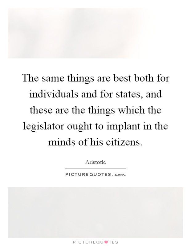 The same things are best both for individuals and for states, and these are the things which the legislator ought to implant in the minds of his citizens Picture Quote #1