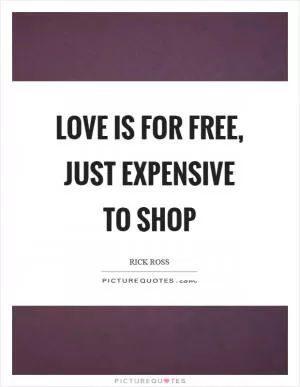 Love is for free, just expensive to shop Picture Quote #1