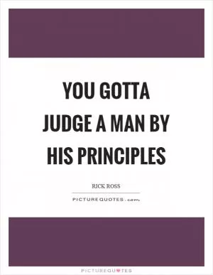 You gotta judge a man by his principles Picture Quote #1