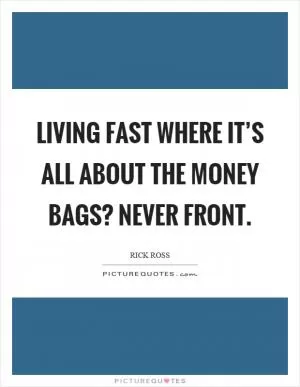 Living fast where it’s all about the money bags? Never front Picture Quote #1