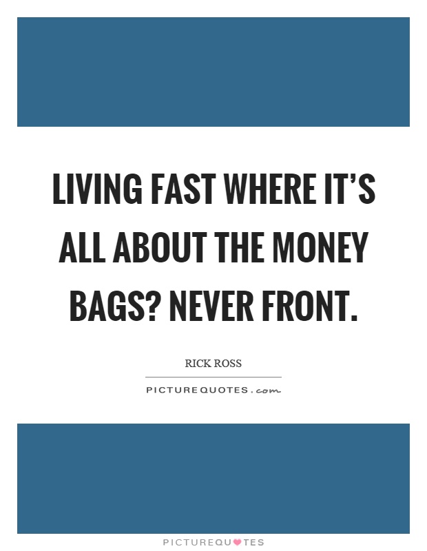 Living fast where it's all about the money bags? Never front Picture Quote #1
