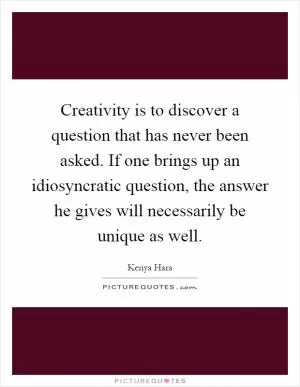 Creativity is to discover a question that has never been asked. If one brings up an idiosyncratic question, the answer he gives will necessarily be unique as well Picture Quote #1