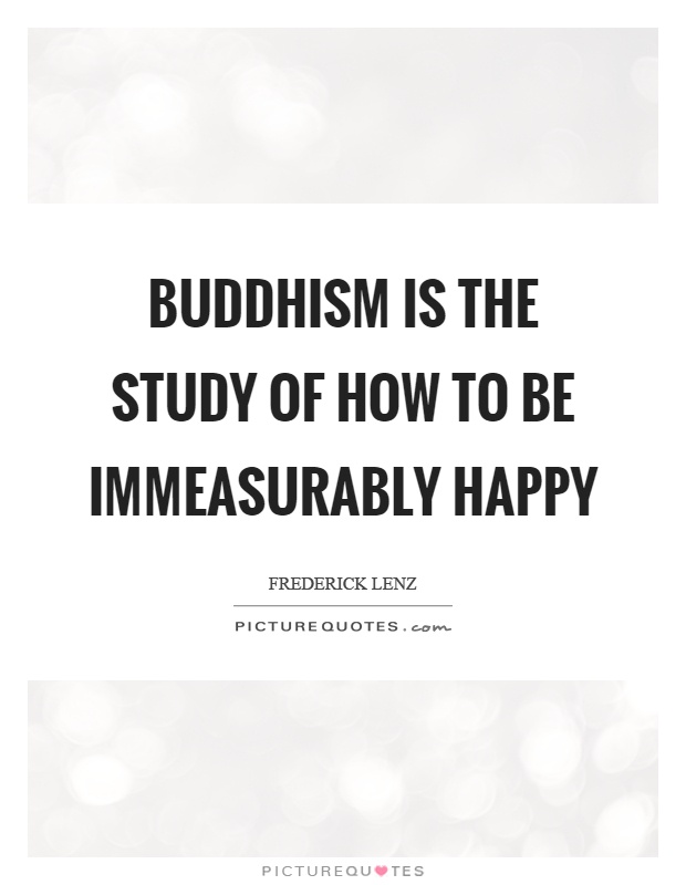 Buddhism is the study of how to be immeasurably happy Picture Quote #1