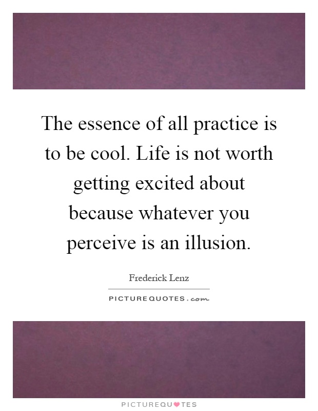 The essence of all practice is to be cool. Life is not worth getting excited about because whatever you perceive is an illusion Picture Quote #1
