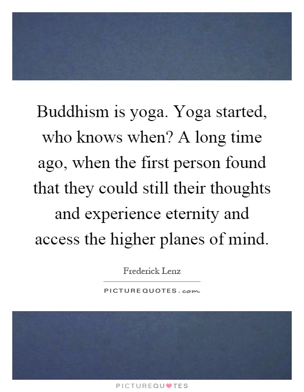 Buddhism is yoga. Yoga started, who knows when? A long time ago, when the first person found that they could still their thoughts and experience eternity and access the higher planes of mind Picture Quote #1