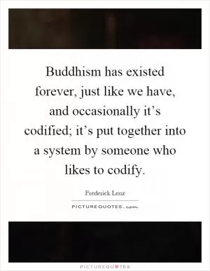 Buddhism has existed forever, just like we have, and occasionally it’s codified; it’s put together into a system by someone who likes to codify Picture Quote #1