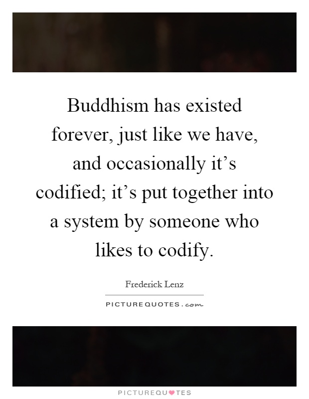 Buddhism has existed forever, just like we have, and occasionally it's codified; it's put together into a system by someone who likes to codify Picture Quote #1