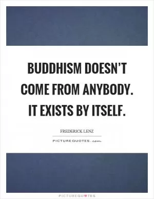 Buddhism doesn’t come from anybody. It exists by itself Picture Quote #1