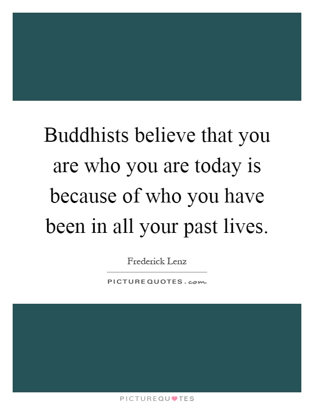 Buddhists believe that you are who you are today is because of who you have been in all your past lives Picture Quote #1