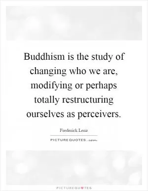 Buddhism is the study of changing who we are, modifying or perhaps totally restructuring ourselves as perceivers Picture Quote #1