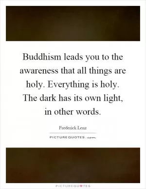 Buddhism leads you to the awareness that all things are holy. Everything is holy. The dark has its own light, in other words Picture Quote #1