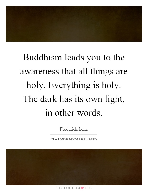 Buddhism leads you to the awareness that all things are holy. Everything is holy. The dark has its own light, in other words Picture Quote #1