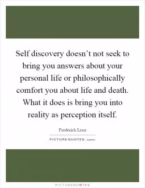 Self discovery doesn’t not seek to bring you answers about your personal life or philosophically comfort you about life and death. What it does is bring you into reality as perception itself Picture Quote #1