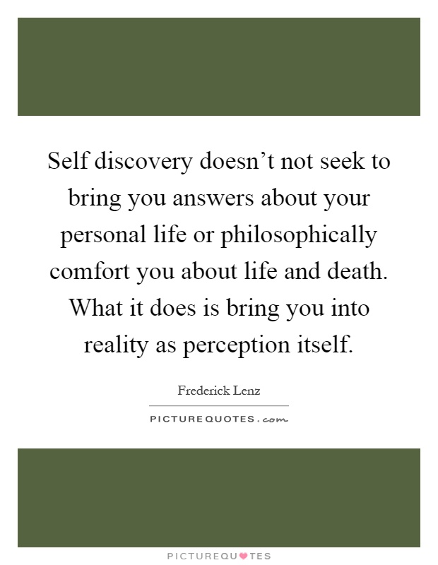 Self discovery doesn't not seek to bring you answers about your personal life or philosophically comfort you about life and death. What it does is bring you into reality as perception itself Picture Quote #1