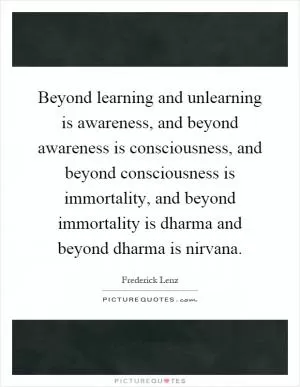 Beyond learning and unlearning is awareness, and beyond awareness is consciousness, and beyond consciousness is immortality, and beyond immortality is dharma and beyond dharma is nirvana Picture Quote #1
