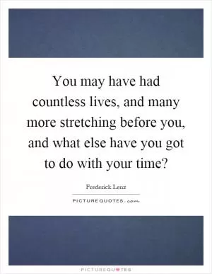 You may have had countless lives, and many more stretching before you, and what else have you got to do with your time? Picture Quote #1