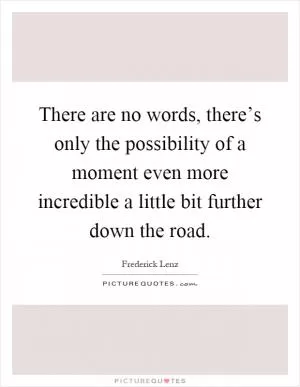 There are no words, there’s only the possibility of a moment even more incredible a little bit further down the road Picture Quote #1