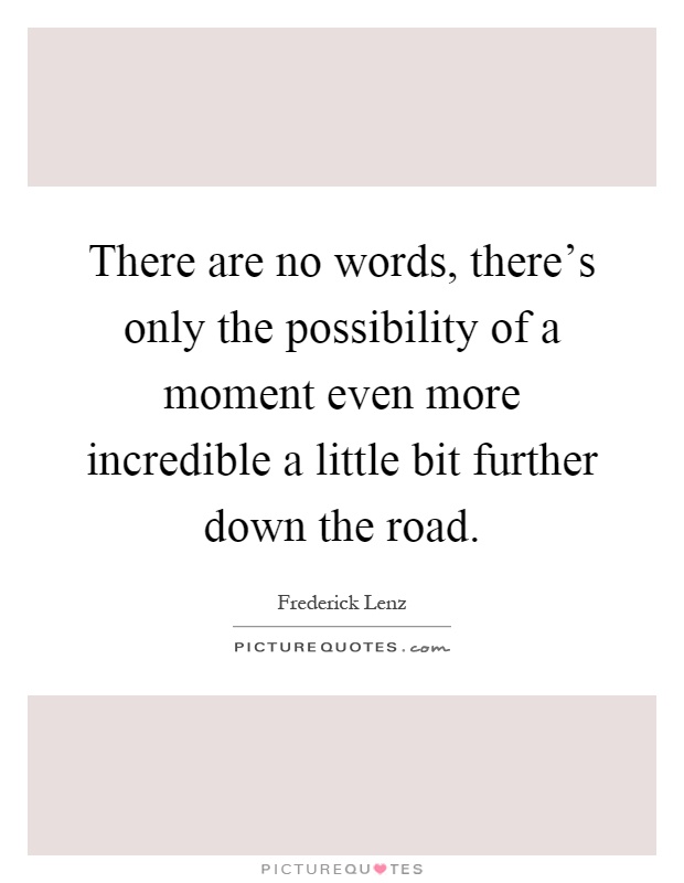 There are no words, there's only the possibility of a moment even more incredible a little bit further down the road Picture Quote #1