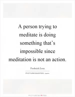 A person trying to meditate is doing something that’s impossible since meditation is not an action Picture Quote #1