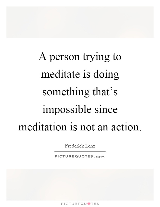 A person trying to meditate is doing something that's impossible since meditation is not an action Picture Quote #1