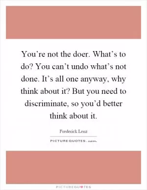 You’re not the doer. What’s to do? You can’t undo what’s not done. It’s all one anyway, why think about it? But you need to discriminate, so you’d better think about it Picture Quote #1