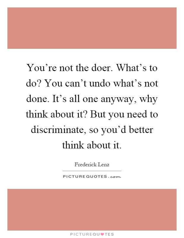 You're not the doer. What's to do? You can't undo what's not done. It's all one anyway, why think about it? But you need to discriminate, so you'd better think about it Picture Quote #1