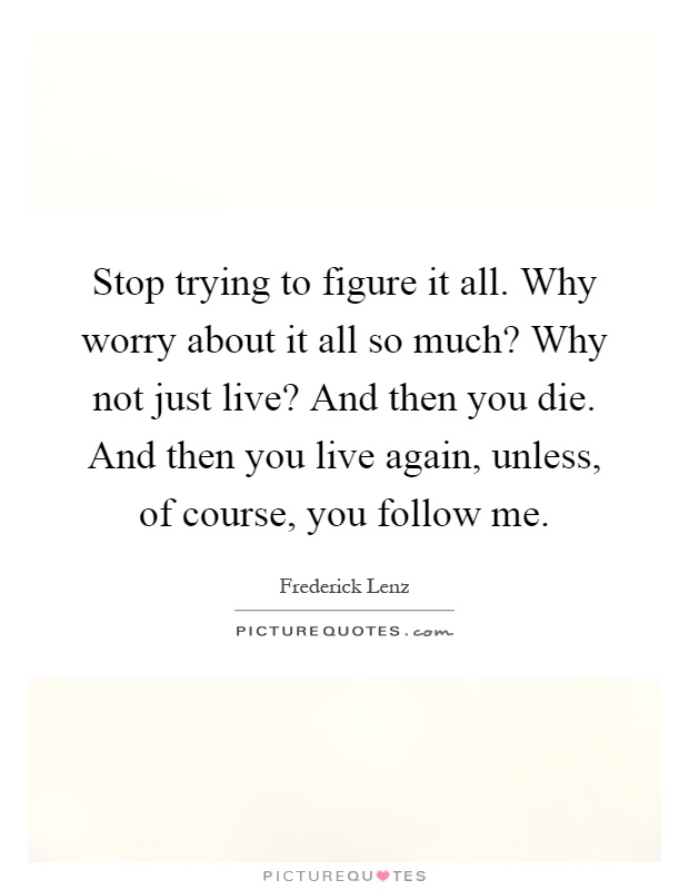 Stop trying to figure it all. Why worry about it all so much? Why not just live? And then you die. And then you live again, unless, of course, you follow me Picture Quote #1