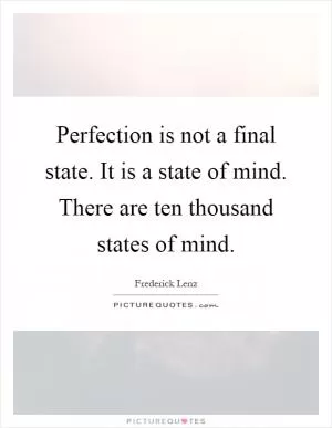 Perfection is not a final state. It is a state of mind. There are ten thousand states of mind Picture Quote #1