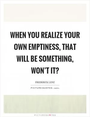 When you realize your own emptiness, that will be something, won’t it? Picture Quote #1