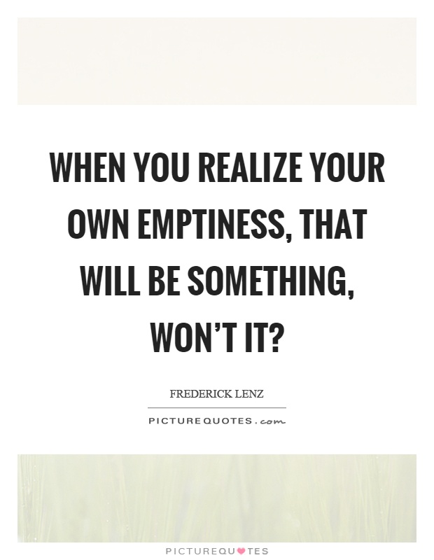 When you realize your own emptiness, that will be something, won't it? Picture Quote #1