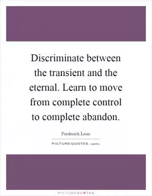 Discriminate between the transient and the eternal. Learn to move from complete control to complete abandon Picture Quote #1
