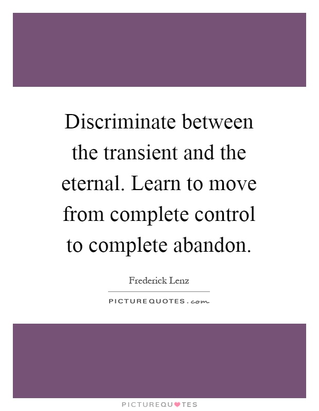 Discriminate between the transient and the eternal. Learn to move from complete control to complete abandon Picture Quote #1