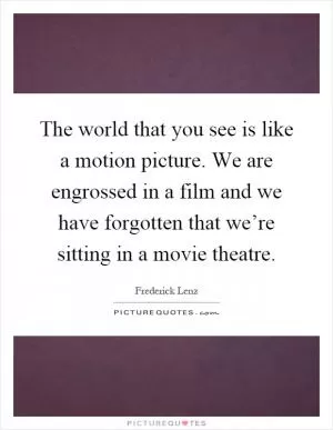 The world that you see is like a motion picture. We are engrossed in a film and we have forgotten that we’re sitting in a movie theatre Picture Quote #1