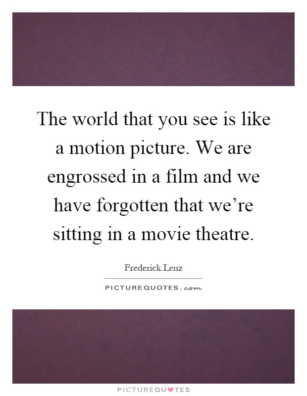 The world that you see is like a motion picture. We are engrossed in a film and we have forgotten that we're sitting in a movie theatre Picture Quote #1