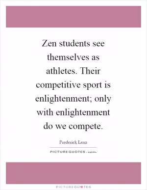 Zen students see themselves as athletes. Their competitive sport is enlightenment; only with enlightenment do we compete Picture Quote #1