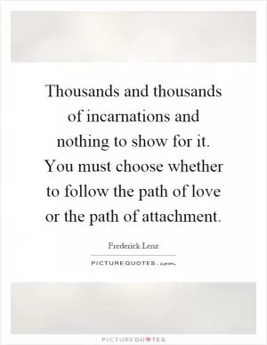 Thousands and thousands of incarnations and nothing to show for it. You must choose whether to follow the path of love or the path of attachment Picture Quote #1