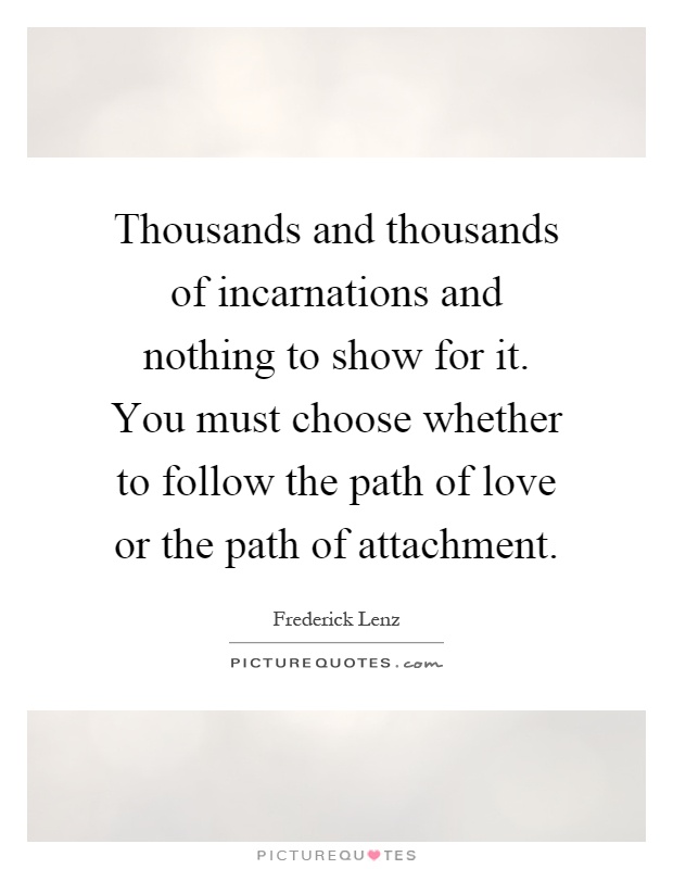Thousands and thousands of incarnations and nothing to show for it. You must choose whether to follow the path of love or the path of attachment Picture Quote #1