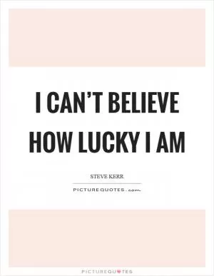 I can’t believe how lucky I am Picture Quote #1